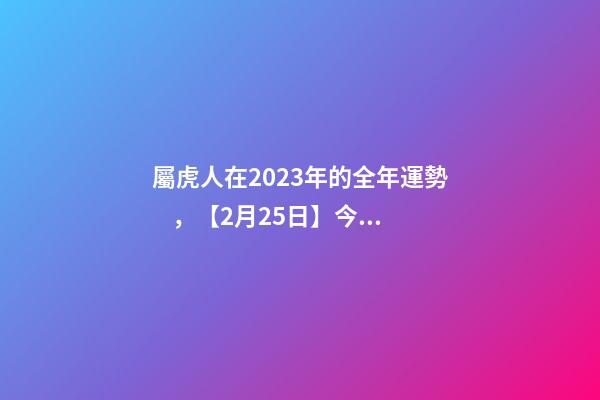 屬虎人在2023年的全年運勢，【2月25日】今日生肖運勢全解析